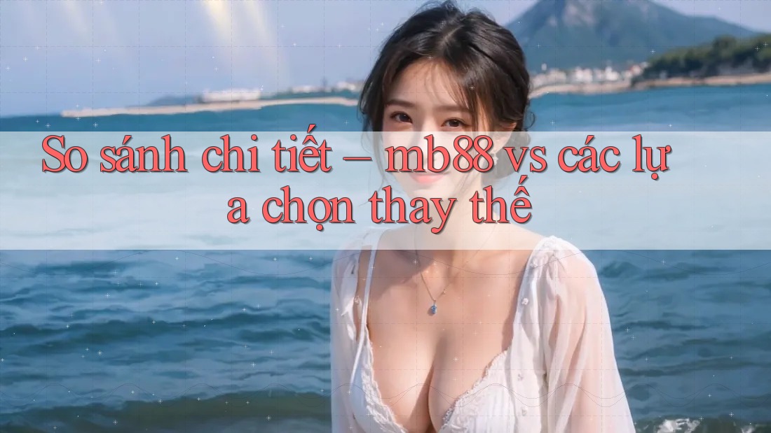 So sánh chi tiết – mb88 vs các lựa chọn thay thế