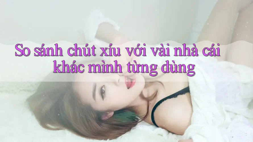 So sánh chút xíu với vài nhà cái khác mình từng dùng