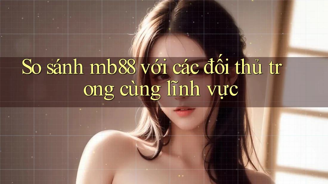 So sánh mb88 với các đối thủ trong cùng lĩnh vực