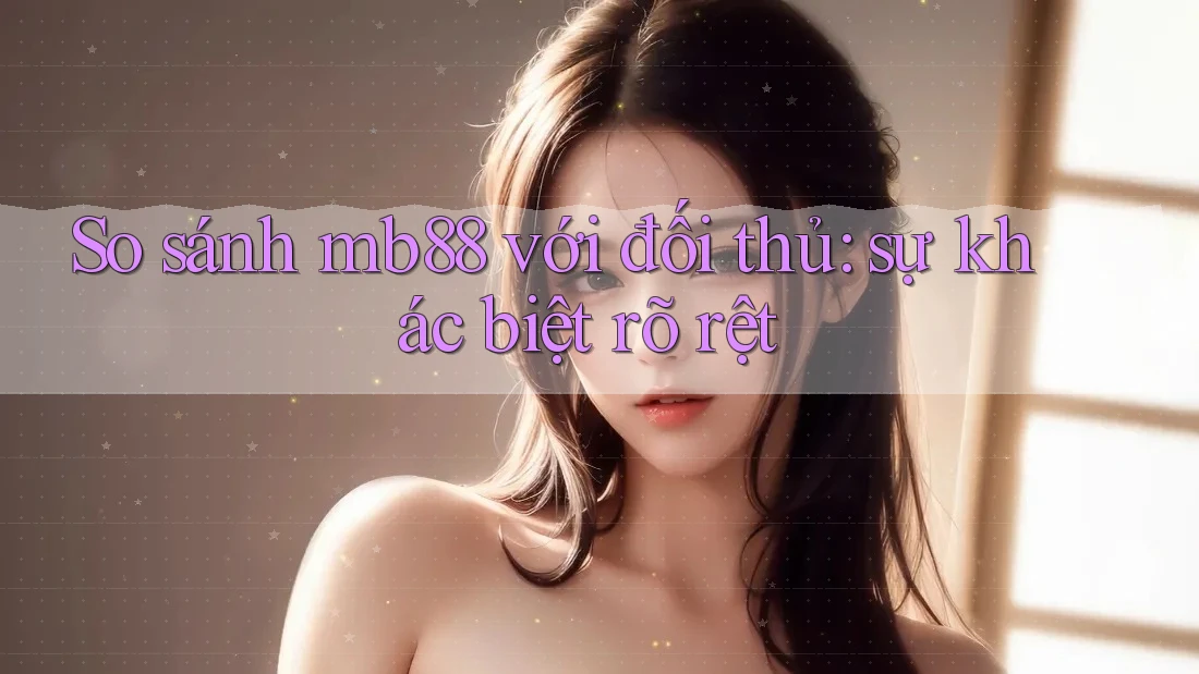 So sánh mb88 với đối thủ: sự khác biệt rõ rệt