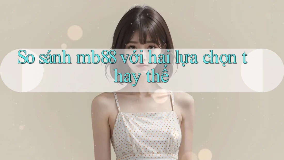 So sánh mb88 với hai lựa chọn thay thế