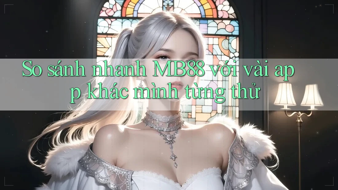 So sánh nhanh MB88 với vài app khác mình từng thử