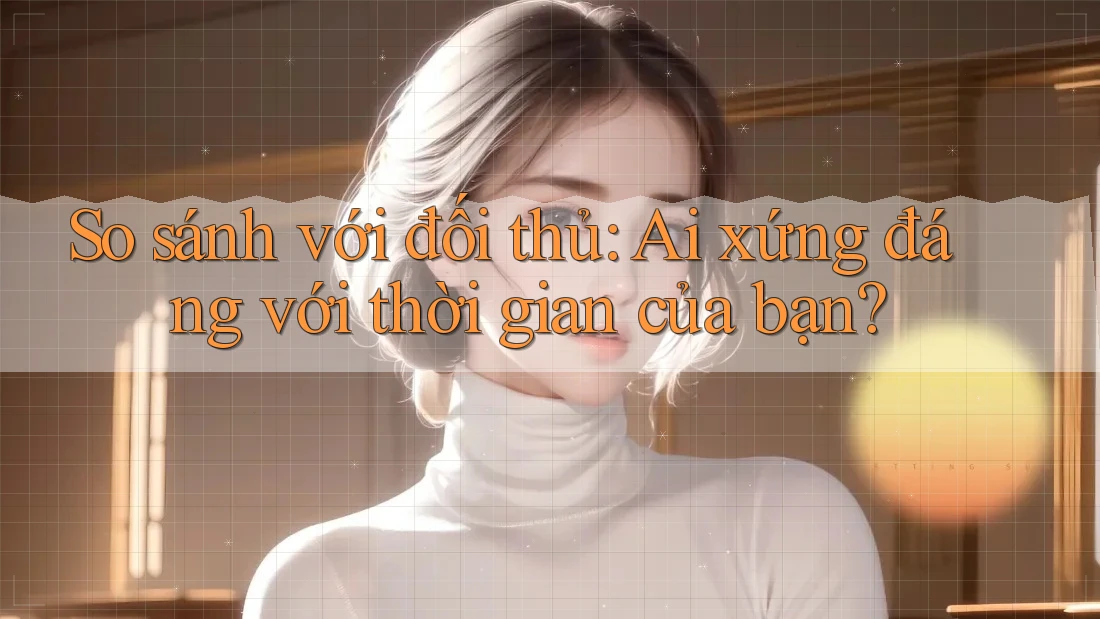 So sánh với đối thủ: Ai xứng đáng với thời gian của bạn?