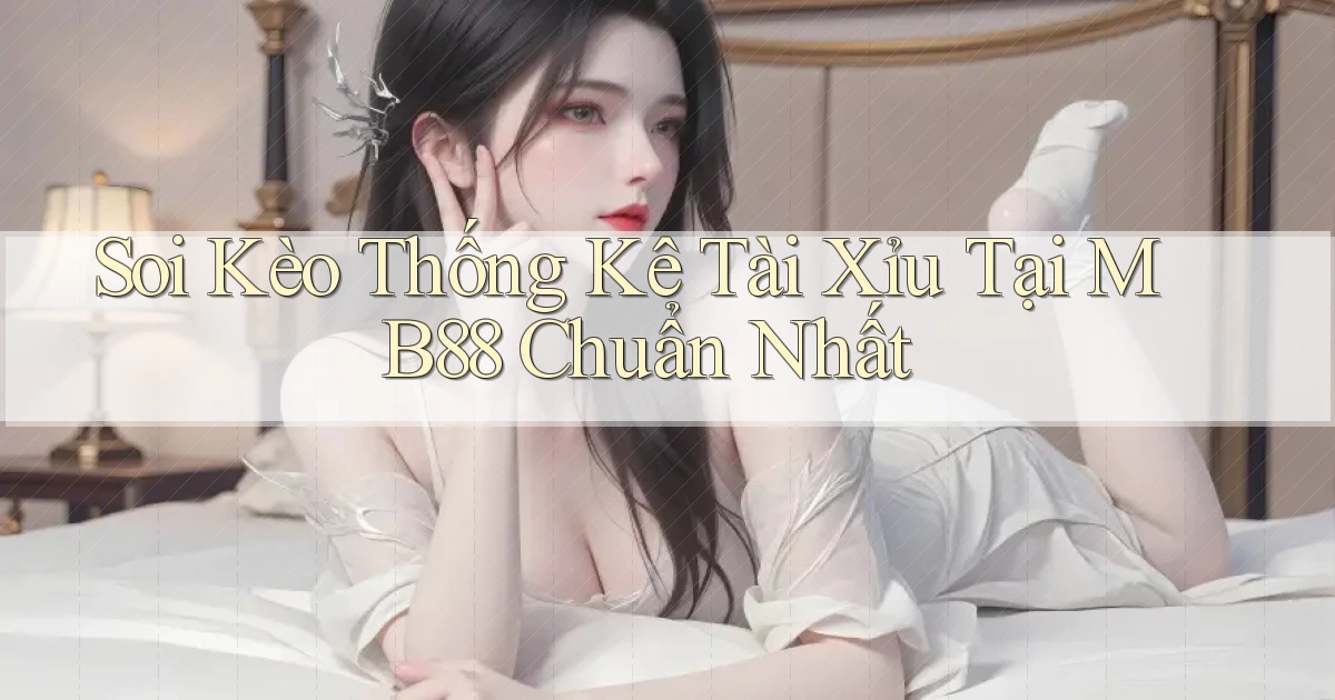 soi kèo thống kê tài xỉu tại mb88 chuẩn nhất