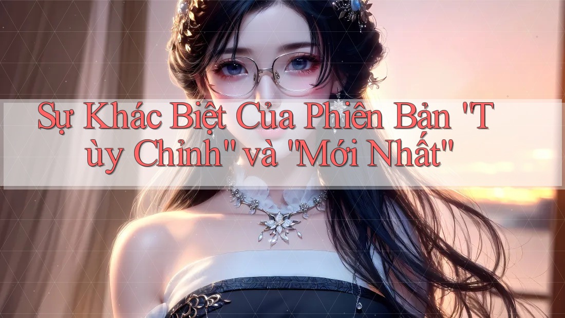 Sự Khác Biệt Của Phiên Bản “Tùy Chỉnh” và “Mới Nhất”