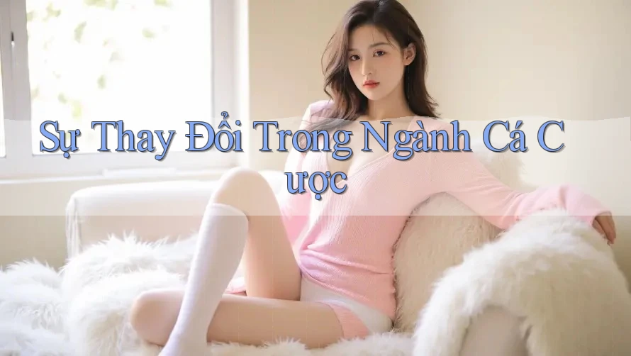 Sự Thay Đổi Trong Ngành Cá Cược