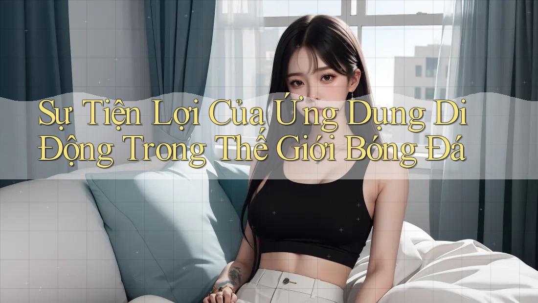 Sự Tiện Lợi Của Ứng Dụng Di Động Trong Thế Giới Bóng Đá