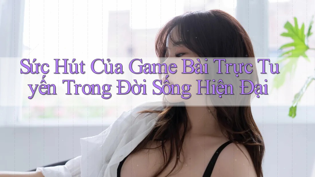 Sức Hút Của Game Bài Trực Tuyến Trong Đời Sống Hiện Đại