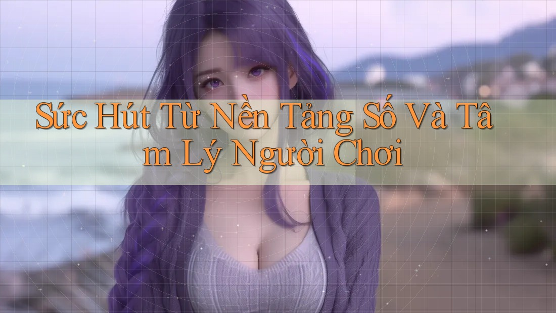 Sức Hút Từ Nền Tảng Số Và Tâm Lý Người Chơi