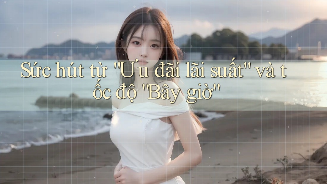 Sức hút từ “Ưu đãi lãi suất” và tốc độ “Bây giờ” Sức hút từ “Ưu đãi lãi suất” và tốc độ “Bây giờ”