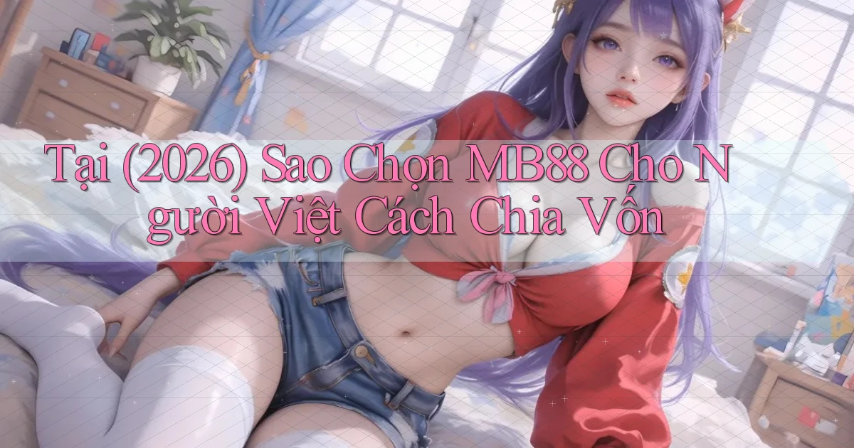 Tại (2026) sao chọn Mb88 cho người Việt   cách chia vốn