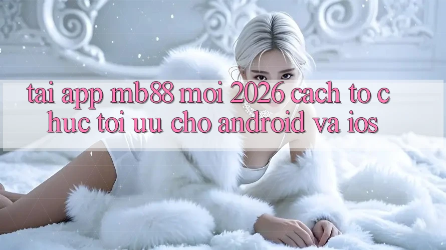 Tải App mb88 Mới 2026 - Cách tổ chức Tối Ưu Cho Android và iOS
