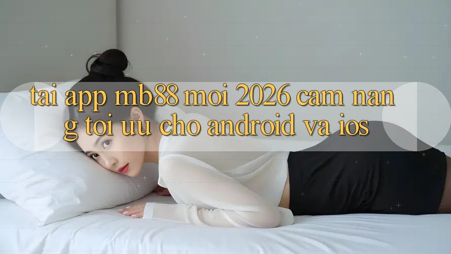 Tải App mb88 Mới 2026 - Cẩm nang Tối Ưu Cho Android và iOS