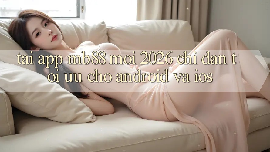 Tải App mb88 Mới 2026 - Chỉ dẫn Tối Ưu Cho Android và iOS