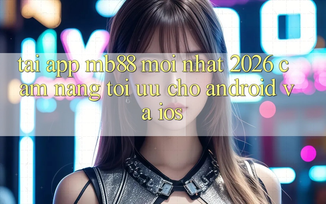 Tải App mb88 Mới nhất 2026 - Cẩm nang Tối Ưu Cho Android và iOS