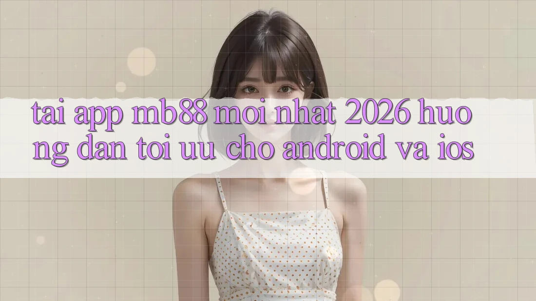 Tải App mb88 Mới nhất 2026 - Hướng Dẫn Tối Ưu Cho Android và iOS