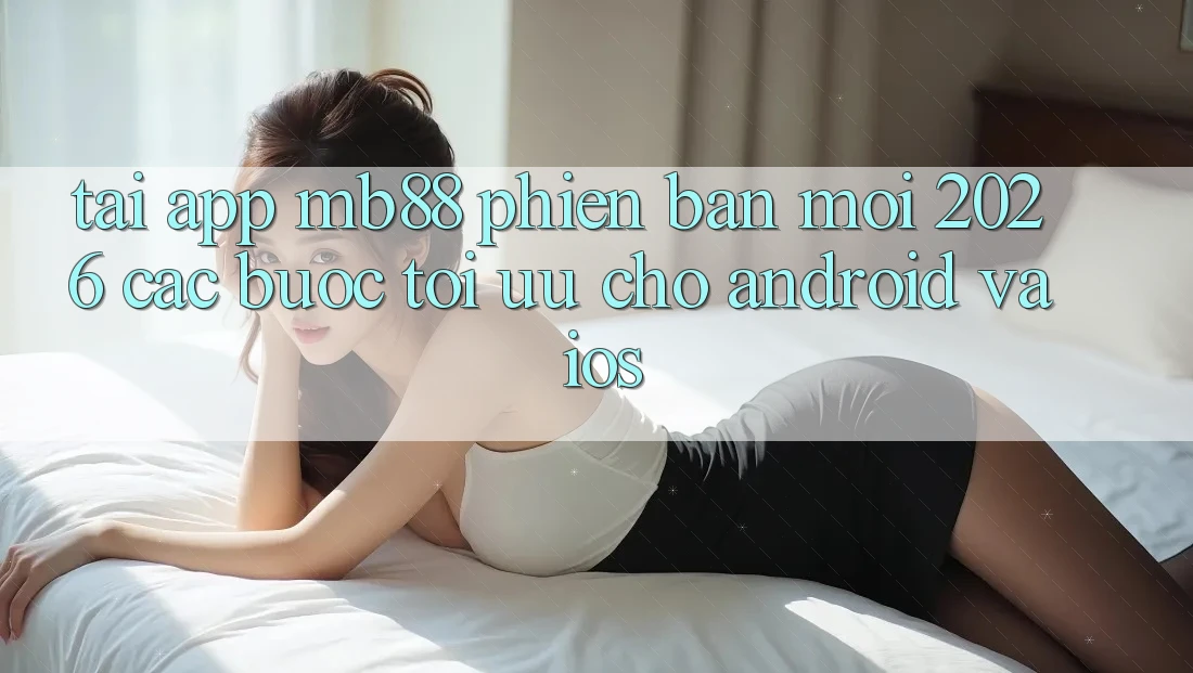 Tải App mb88 Phiên Bản Mới 2026 - Các bước Tối Ưu Cho Android và iOS