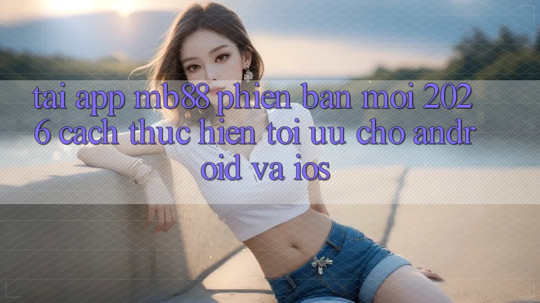 Tải App mb88 Phiên Bản Mới 2026 - Cách thực hiện Tối Ưu Cho Android và iOS