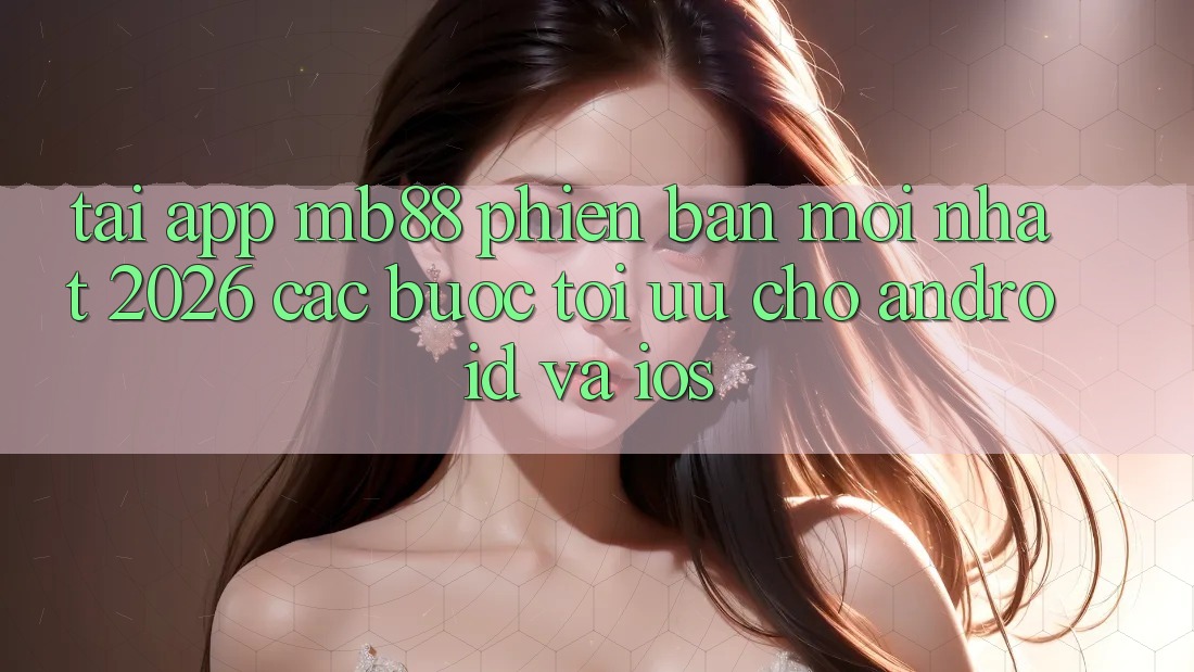 Tải App mb88 Phiên Bản Mới nhất 2026 - Các bước Tối Ưu Cho Android và iOS