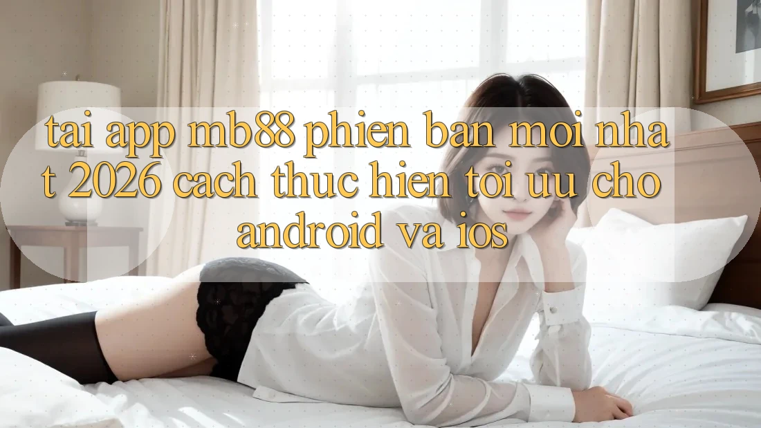 Tải App mb88 Phiên Bản Mới nhất 2026 - Cách thực hiện Tối Ưu Cho Android và iOS
