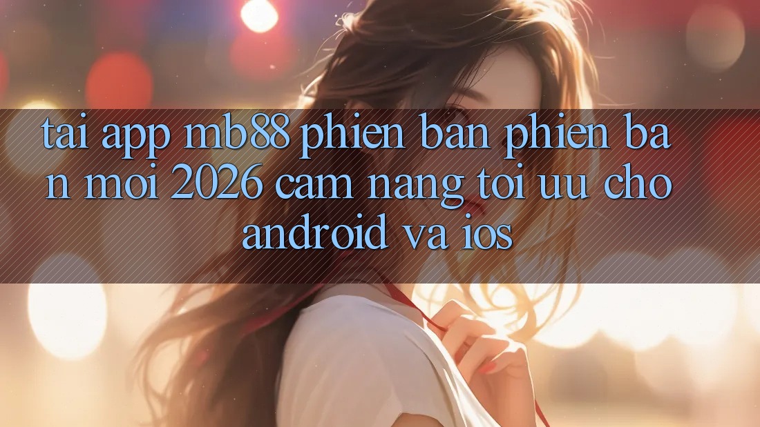 Tải App mb88 Phiên Bản Phiên bản mới 2026 - Cẩm nang Tối Ưu Cho Android và iOS
