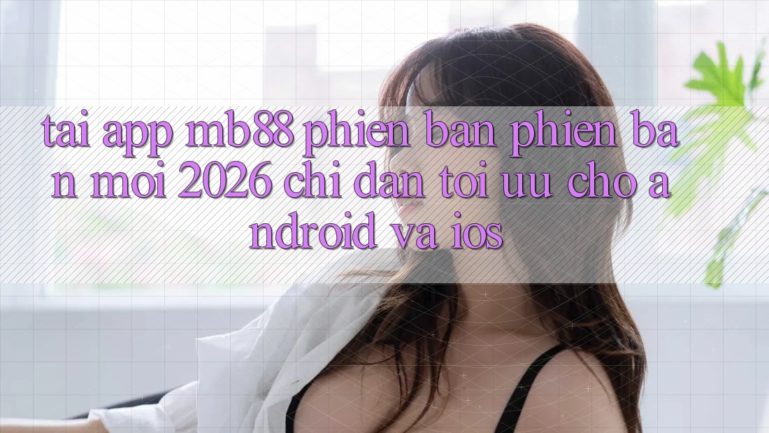 Tải App mb88 Phiên Bản Phiên bản mới 2026 - Chỉ dẫn Tối Ưu Cho Android và iOS