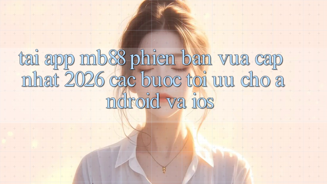Tải App mb88 Phiên Bản Vừa cập nhật 2026 - Các bước Tối Ưu Cho Android và iOS