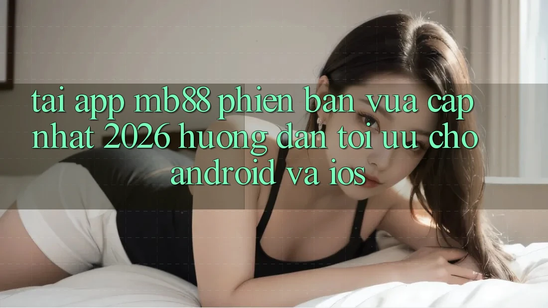 Tải App mb88 Phiên Bản Vừa cập nhật 2026 - Hướng Dẫn Tối Ưu Cho Android và iOS