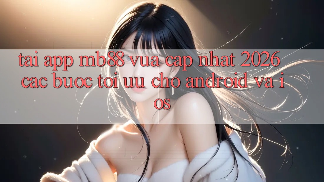 Tải App mb88 Vừa cập nhật 2026 - Các bước Tối Ưu Cho Android và iOS