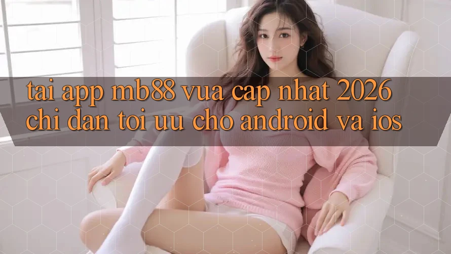 Tải App mb88 Vừa cập nhật 2026 - Chỉ dẫn Tối Ưu Cho Android và iOS