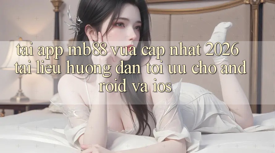 Tải App mb88 Vừa cập nhật 2026 - Tài liệu hướng dẫn Tối Ưu Cho Android và iOS