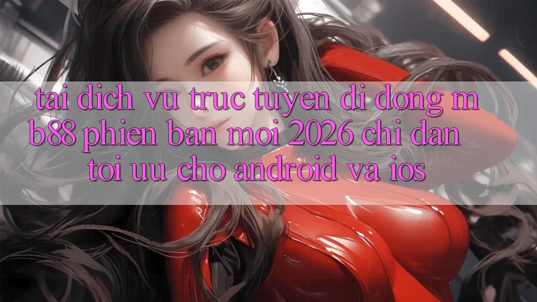 Tải Dịch vụ trực tuyến di động mb88 Phiên Bản Mới 2026 - Chỉ dẫn Tối Ưu Cho Android và iOS