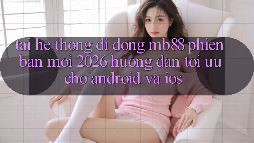 Tải Hệ thống di động mb88 Phiên Bản Mới 2026 - Hướng Dẫn Tối Ưu Cho Android và iOS