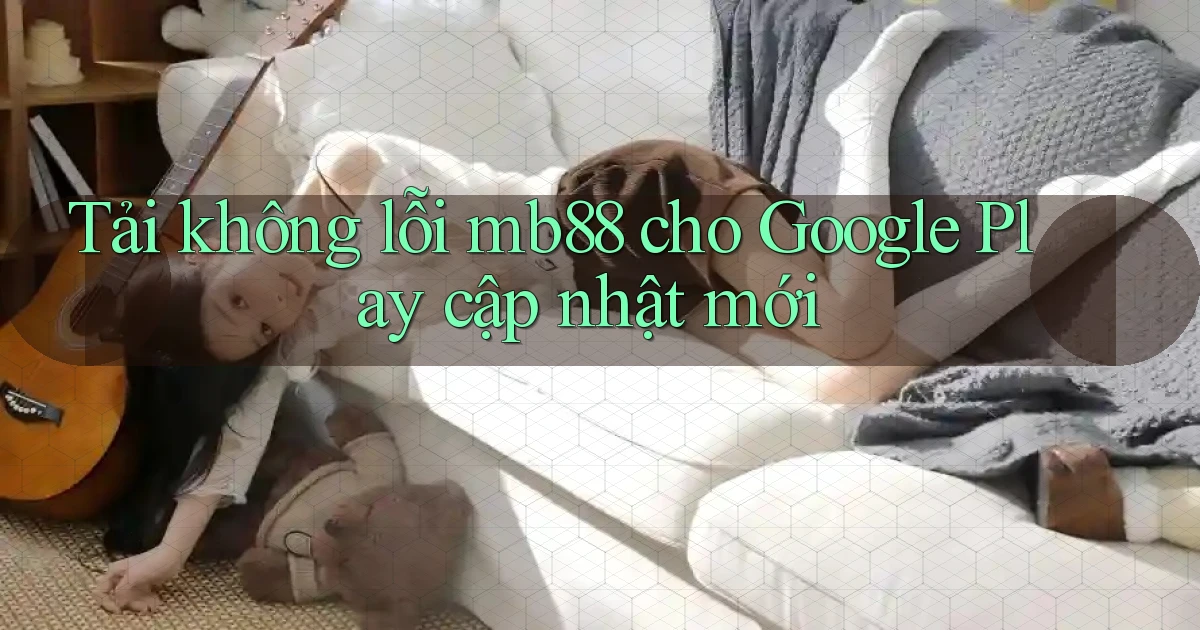 Tải không lỗi mb88 cho Google Play cập nhật mới