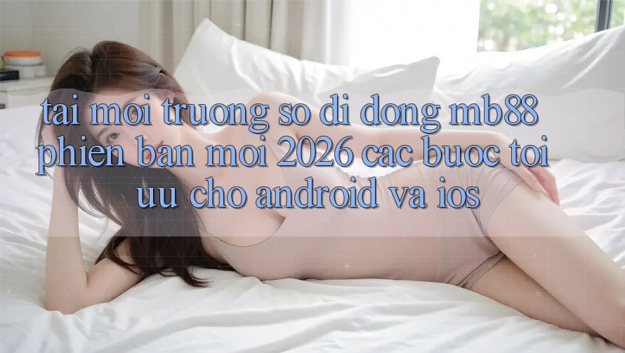 Tải Môi trường số di động mb88 Phiên Bản Mới 2026 - Các bước Tối Ưu Cho Android và iOS