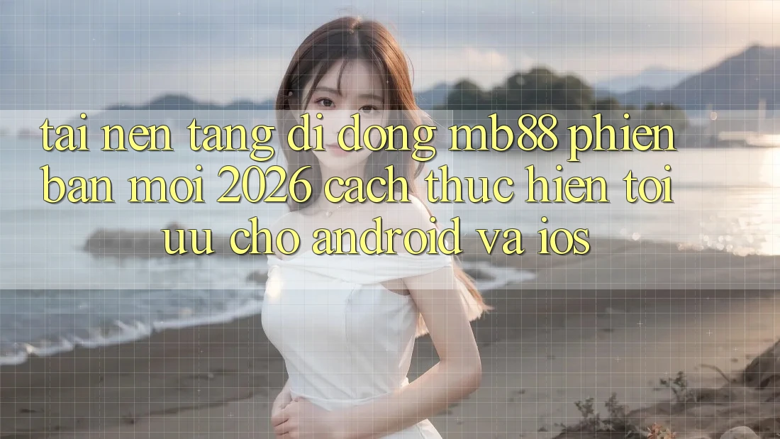 Tải Nền tảng di động mb88 Phiên Bản Mới 2026 - Cách thực hiện Tối Ưu Cho Android và iOS