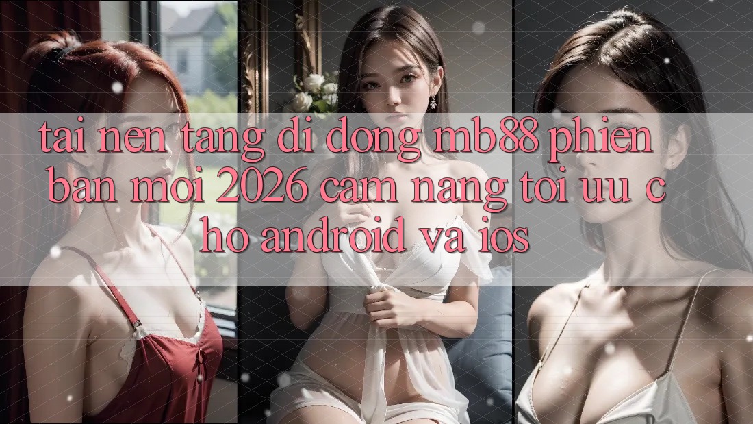 Tải Nền tảng di động mb88 Phiên Bản Mới 2026 - Cẩm nang Tối Ưu Cho Android và iOS