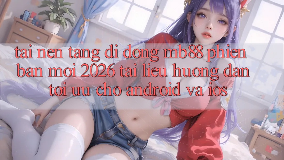 Tải Nền tảng di động mb88 Phiên Bản Mới 2026 - Tài liệu hướng dẫn Tối Ưu Cho Android và iOS