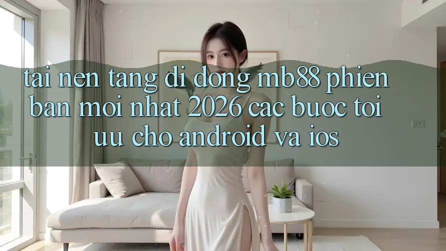 Tải Nền tảng di động mb88 Phiên bản mới nhất 2026 - Các bước Tối Ưu Cho Android và iOS