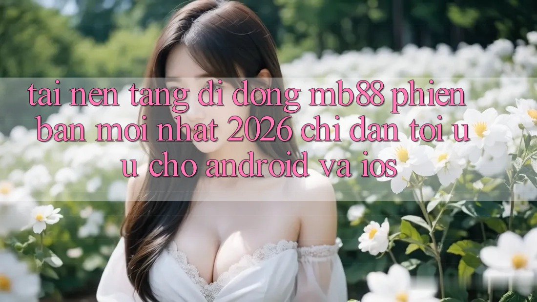 Tải Nền tảng di động mb88 Phiên Bản Mới nhất 2026 - Chỉ dẫn Tối Ưu Cho Android và iOS