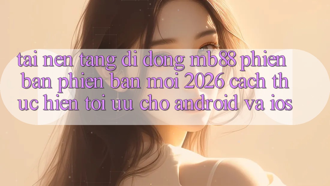 Tải Nền tảng di động mb88 Phiên Bản Phiên bản mới 2026 - Cách thực hiện Tối Ưu Cho Android và iOS