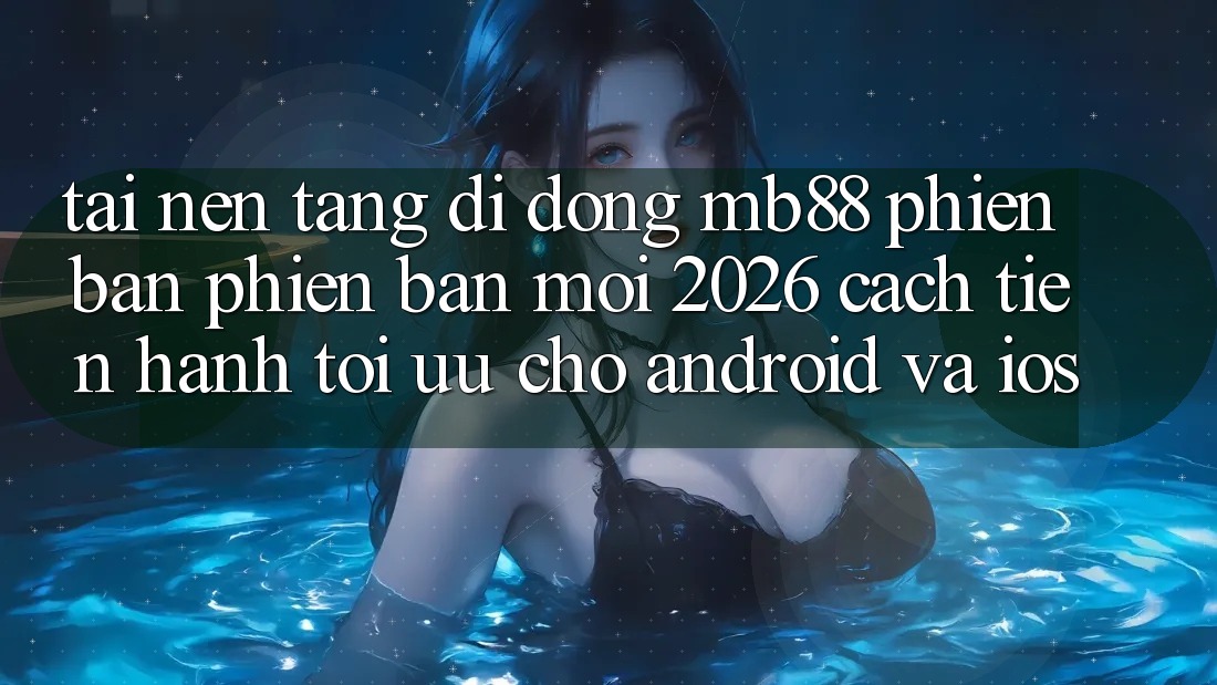 Tải Nền tảng di động mb88 Phiên Bản Phiên bản mới 2026 - Cách tiến hành Tối Ưu Cho Android và iOS