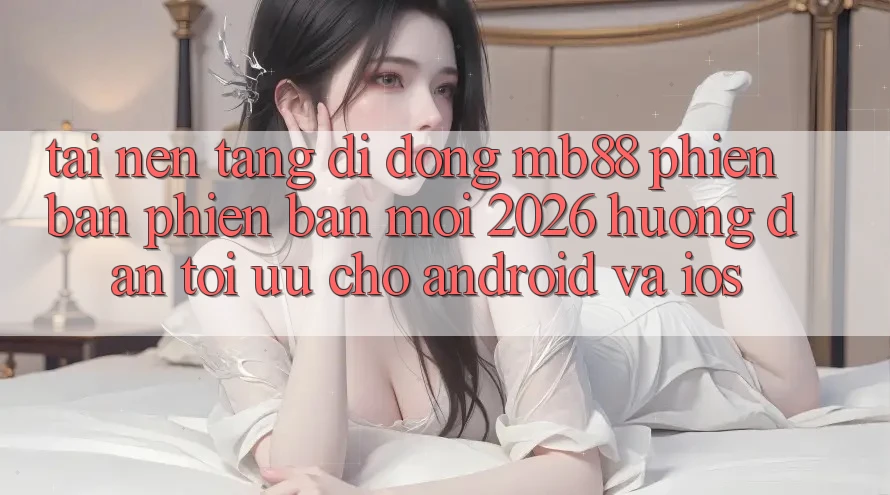 Tải Nền tảng di động mb88 Phiên Bản Phiên bản mới 2026 - Hướng Dẫn Tối Ưu Cho Android và iOS