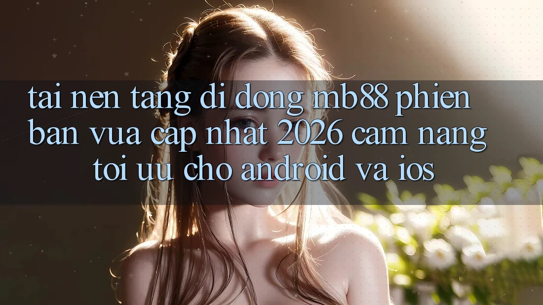 Tải Nền tảng di động mb88 Phiên Bản Vừa cập nhật 2026 - Cẩm nang Tối Ưu Cho Android và iOS