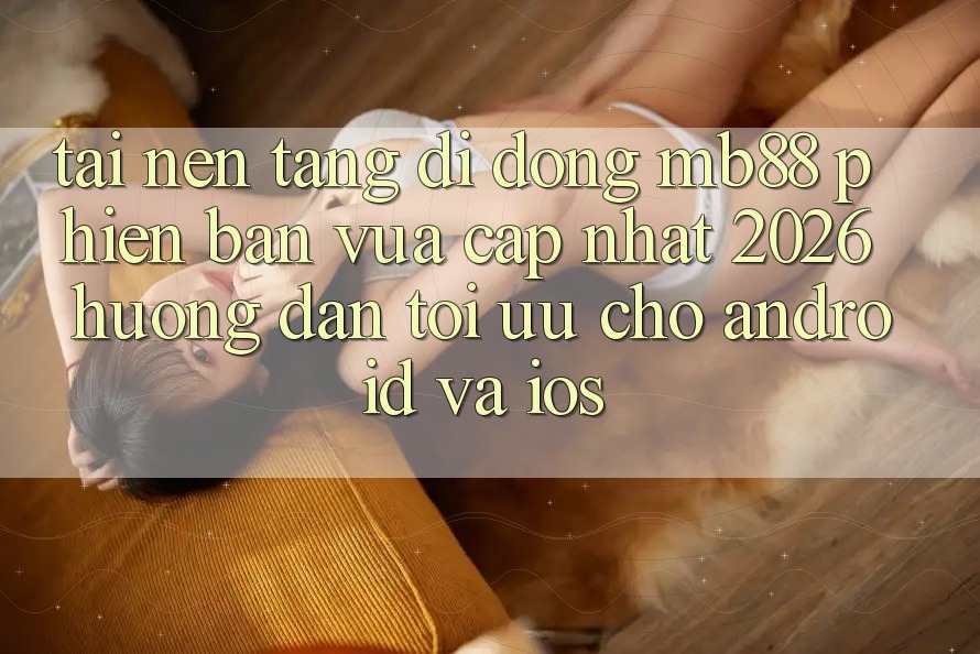 Tải Nền tảng di động mb88 Phiên Bản Vừa cập nhật 2026 - Hướng Dẫn Tối Ưu Cho Android và iOS