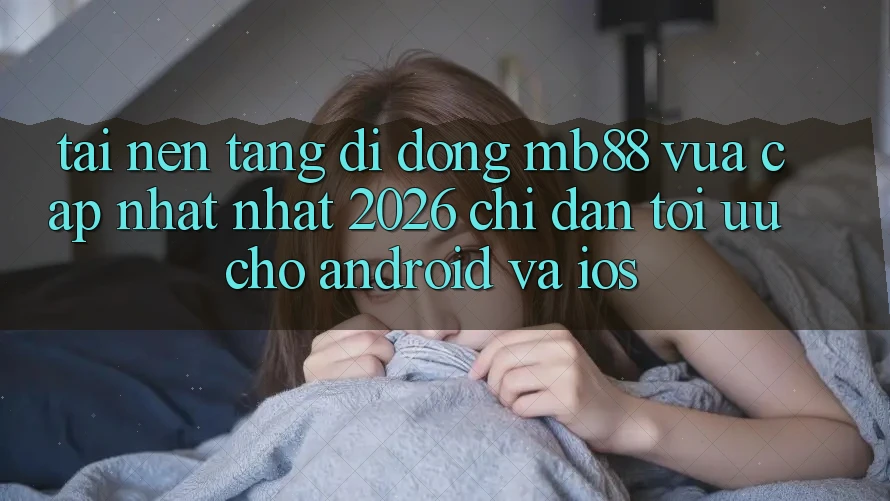 Tải Nền tảng di động mb88 Vừa cập nhật nhất 2026 - Chỉ dẫn Tối Ưu Cho Android và iOS