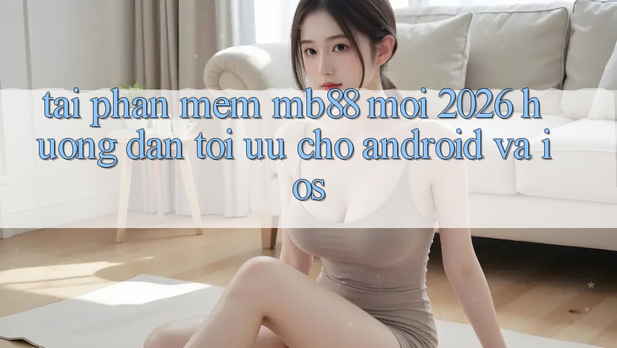 Tải Phần mềm mb88 Mới 2026 - Hướng dẫn Tối Ưu Cho Android và iOS