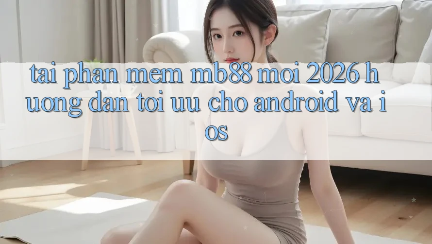 Tải Phần mềm mb88 Mới 2026 - Hướng Dẫn Tối Ưu Cho Android và iOS