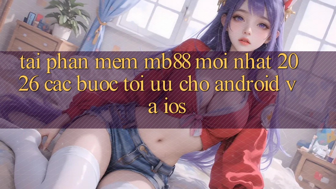 Tải Phần mềm mb88 Mới nhất 2026 - Các bước Tối Ưu Cho Android và iOS