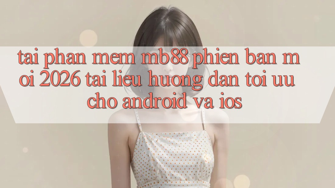 Tải Phần mềm mb88 Phiên Bản Mới 2026 - Tài liệu hướng dẫn Tối Ưu Cho Android và iOS